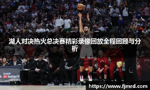 湖人对决热火总决赛精彩录像回放全程回顾与分析