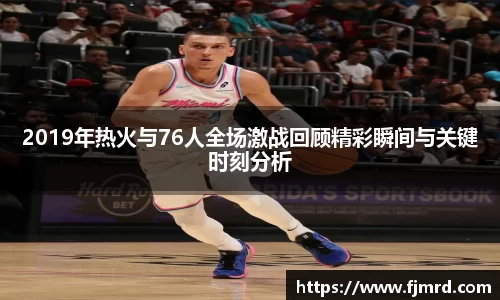 2019年热火与76人全场激战回顾精彩瞬间与关键时刻分析